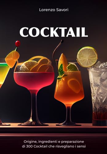 Cocktail: Origine, ingredienti e preparazione di 300 Cocktail che risvegliano i sensi